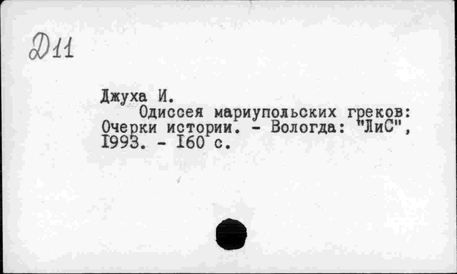 ﻿3)и
Джуха И.
Одиссея мариупольских греков: Очерки истории. - Вологда: "ЛиС”, 1993. - 160 с.